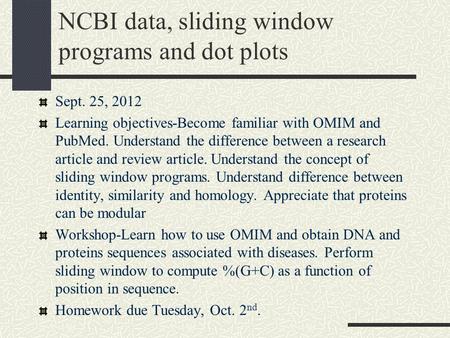 NCBI data, sliding window programs and dot plots Sept. 25, 2012 Learning objectives-Become familiar with OMIM and PubMed. Understand the difference between.