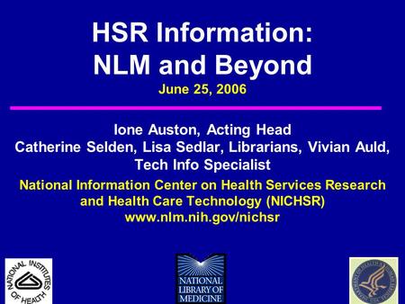 HSR Information: NLM and Beyond June 25, 2006 Ione Auston, Acting Head Catherine Selden, Lisa Sedlar, Librarians, Vivian Auld, Tech Info Specialist National.