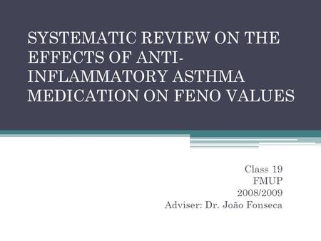SYSTEMATIC REVIEW ON THE EFFECTS OF ANTI- INFLAMMATORY ASTHMA MEDICATION ON FENO VALUES Class 19 FMUP 2008/2009 Adviser: Dr. João Fonseca.