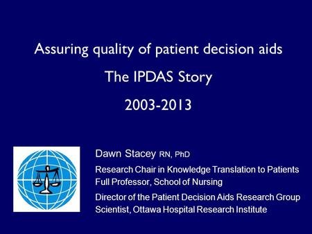 Assuring quality of patient decision aids The IPDAS Story 2003-2013 Dawn Stacey RN, PhD Research Chair in Knowledge Translation to Patients Full Professor,