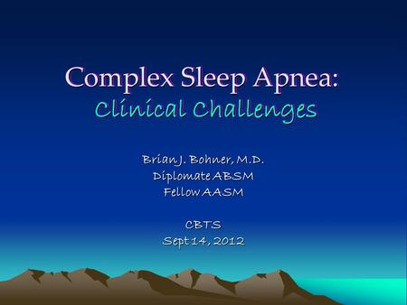 Complex Sleep Apnea: Clinical Challenges Brian J. Bohner, M.D. Diplomate ABSM Fellow AASM CBTS Sept 14, 2012.