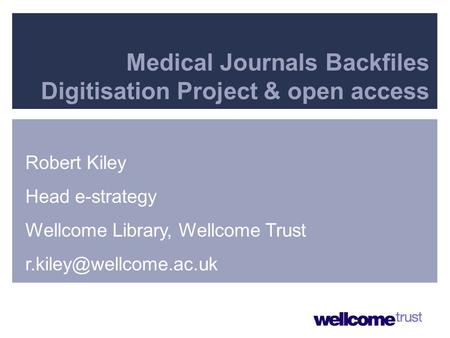 Presenter Details Medical Journals Backfiles Digitisation Project & open access Robert Kiley Head e-strategy Wellcome Library, Wellcome Trust