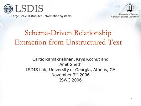 1 Schema-Driven Relationship Extraction from Unstructured Text Cartic Ramakrishnan, Krys Kochut and Amit Sheth LSDIS Lab, University of Georgia, Athens,