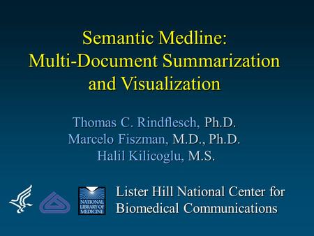 Semantic Medline: Multi-Document Summarization and Visualization Thomas C. Rindflesch, Ph.D. Marcelo Fiszman, M.D., Ph.D. Halil Kilicoglu, M.S. Lister.