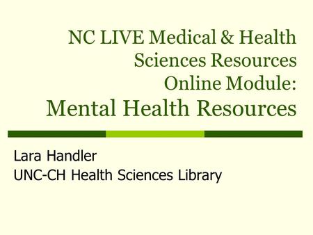NC LIVE Medical & Health Sciences Resources Online Module: Mental Health Resources Lara Handler UNC-CH Health Sciences Library.