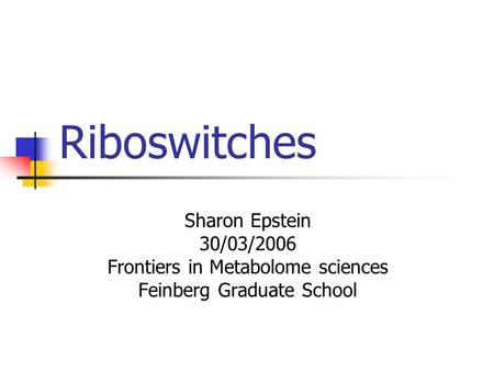 Riboswitches Sharon Epstein 30/03/2006 Frontiers in Metabolome sciences Feinberg Graduate School.