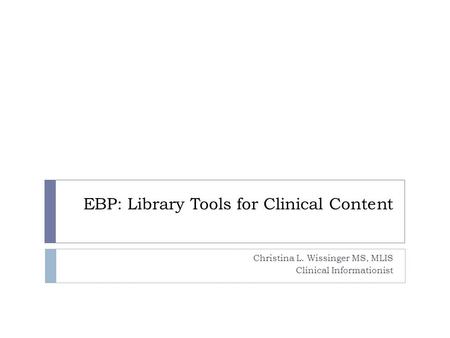 EBP: Library Tools for Clinical Content Christina L. Wissinger MS, MLIS Clinical Informationist.