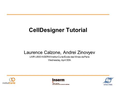 CellDesigner Tutorial Laurence Calzone, Andrei Zinovyev UMR U900 INSERM/Institut Curie/Ecole des Mines de Paris Wednesday, April 30th.