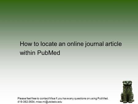How to locate an online journal article within PubMed Please feel free to contact Misa if you have any questions on using PubMed. 419-382-3634,