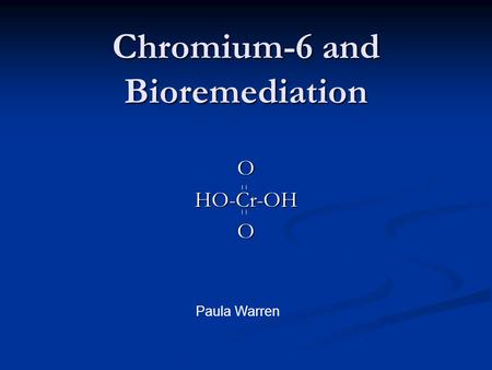 Chromium-6 and Bioremediation OHO-Cr-OHO Paula Warren.