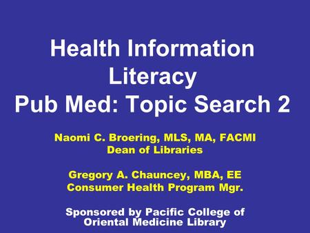 Health Information Literacy Pub Med: Topic Search 2 Naomi C. Broering, MLS, MA, FACMI Dean of Libraries Gregory A. Chauncey, MBA, EE Consumer Health Program.