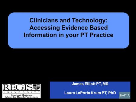 James Elliott PT, MS Laura LaPorta Krum PT, PhD Clinicians and Technology: Accessing Evidence Based Information in your PT Practice.