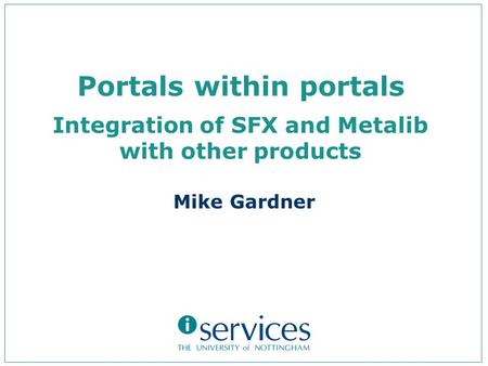 Portals within portals Integration of SFX and Metalib with other products Mike Gardner.