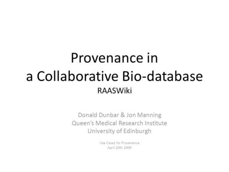 Provenance in a Collaborative Bio-database RAASWiki Donald Dunbar & Jon Manning Queen’s Medical Research Institute University of Edinburgh Use Cases for.