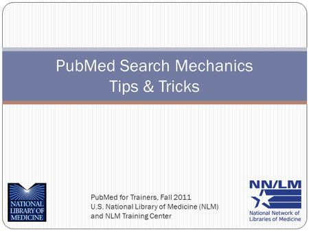 PubMed for Trainers, Fall 2011 U.S. National Library of Medicine (NLM) and NLM Training Center PubMed Search Mechanics Tips & Tricks.