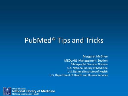 PubMed® Tips and Tricks Margaret McGhee MEDLARS Management Section Bibliographic Services Division U.S. National Library of Medicine U.S. National Institutes.