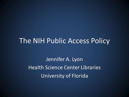 The NIH Public Access Policy Jennifer A. Lyon Health Science Center Libraries University of Florida.