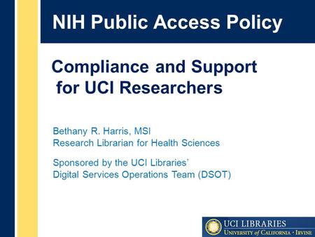NIH Public Access Policy Bethany R. Harris, MSI Research Librarian for Health Sciences Sponsored by the UCI Libraries’ Digital Services Operations Team.