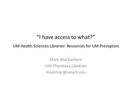 I have access to what?” UM Health Sciences Libraries' Resources for UM Preceptors Mark MacEachern UM Pharmacy Librarian