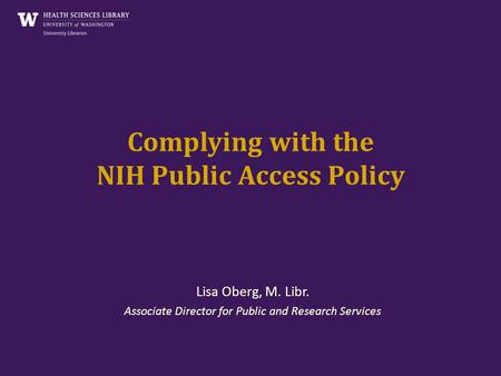 Complying with the NIH Public Access Policy Lisa Oberg, M. Libr. Associate Director for Public and Research Services.