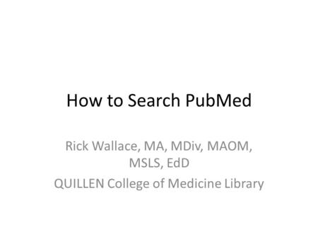 How to Search PubMed Rick Wallace, MA, MDiv, MAOM, MSLS, EdD QUILLEN College of Medicine Library.