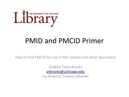 PMID and PMCID Primer How to find PMCID for use in NIH reports and other documents Andrea Twiss-Brooks Co-Director, Science Libraries.