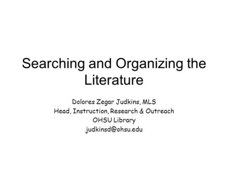 Searching and Organizing the Literature Dolores Zegar Judkins, MLS Head, Instruction, Research & Outreach OHSU Library