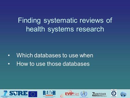 Finding systematic reviews of health systems research Which databases to use when How to use those databases.