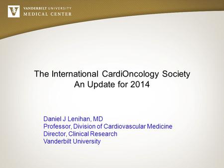 The International CardiOncology Society An Update for 2014 Daniel J Lenihan, MD Professor, Division of Cardiovascular Medicine Director, Clinical Research.