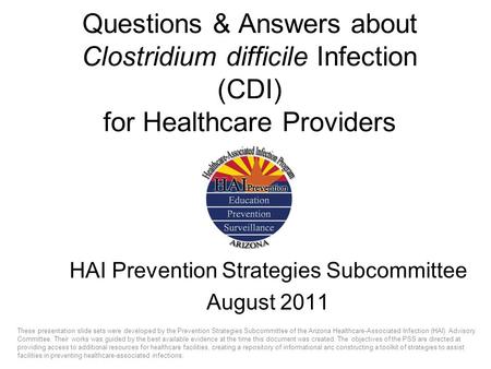 Questions & Answers about Clostridium difficile Infection (CDI) for Healthcare Providers HAI Prevention Strategies Subcommittee August 2011 These presentation.
