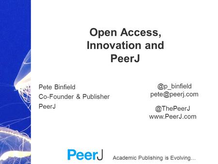 Academic Publishing is Evolving… Open Access, Innovation and PeerJ Pete Binfield Co-Founder & Publisher