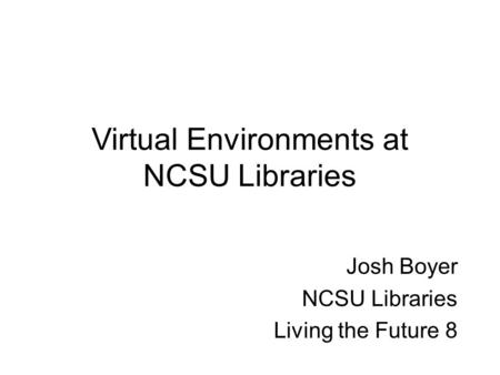 Virtual Environments at NCSU Libraries Josh Boyer NCSU Libraries Living the Future 8.