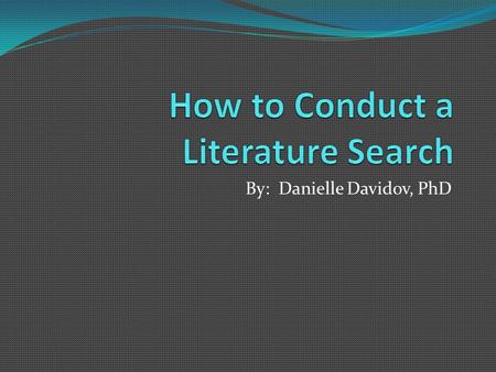 By: Danielle Davidov, PhD. When to do a literature search? When you want to find out more about a given topic After deciding upon your research topic.