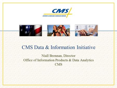 CMS Data & Information Initiative Niall Brennan, Director Office of Information Products & Data Analytics CMS.
