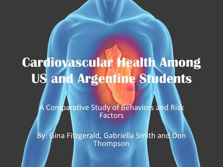 Cardiovascular Health Among US and Argentine Students A Comparative Study of Behaviors and Risk Factors By: Gina Fitzgerald, Gabriella Smith and Don Thompson.