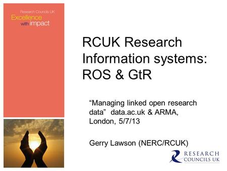 RCUK Research Information systems: ROS & GtR “Managing linked open research data” data.ac.uk & ARMA, London, 5/7/13 Gerry Lawson (NERC/RCUK)