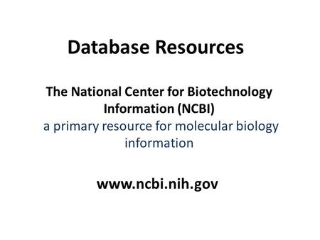 The National Center for Biotechnology Information (NCBI) a primary resource for molecular biology information www.ncbi.nih.gov Database Resources.