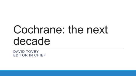 Cochrane: the next decade DAVID TOVEY EDITOR IN CHIEF.