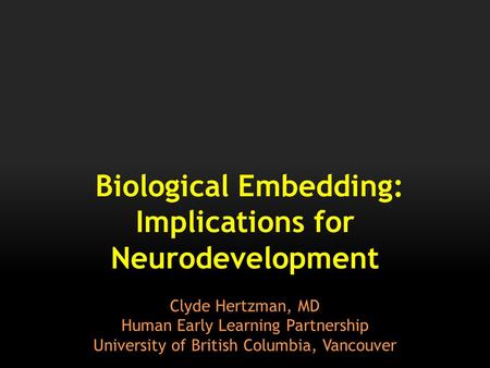 Biological Embedding: Implications for Neurodevelopment Clyde Hertzman, MD Human Early Learning Partnership University of British Columbia, Vancouver.