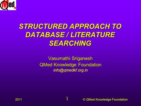© QMed Knowledge Foundation 2011 1 STRUCTURED APPROACH TO DATABASE / LITERATURE SEARCHING Vasumathi Sriganesh QMed Knowledge Foundation