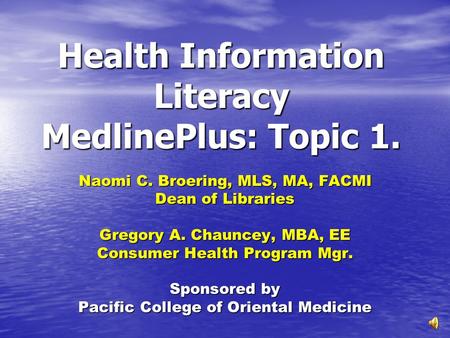 Health Information Literacy MedlinePlus: Topic 1. Naomi C. Broering, MLS, MA, FACMI Dean of Libraries Gregory A. Chauncey, MBA, EE Consumer Health Program.