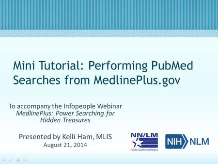 Mini Tutorial: Performing PubMed Searches from MedlinePlus.gov To accompany the Infopeople Webinar MedlinePlus: Power Searching for Hidden Treasures Presented.