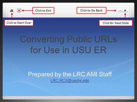 Converting Public URLs for Use in USU ER Prepared by the LRC AMI Staff Click to Start Over Click to Exit Click to Go Back Click for Next.