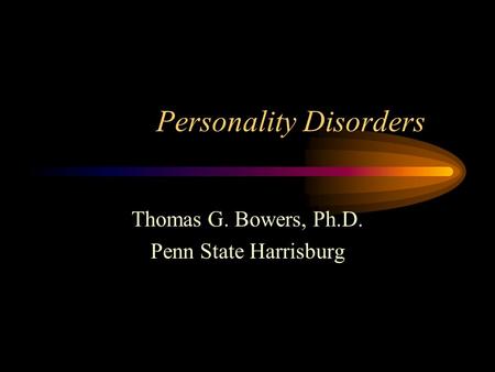 Personality Disorders Thomas G. Bowers, Ph.D. Penn State Harrisburg.