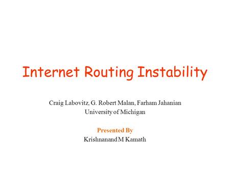 Internet Routing Instability Craig Labovitz, G. Robert Malan, Farham Jahanian University of Michigan Presented By Krishnanand M Kamath.