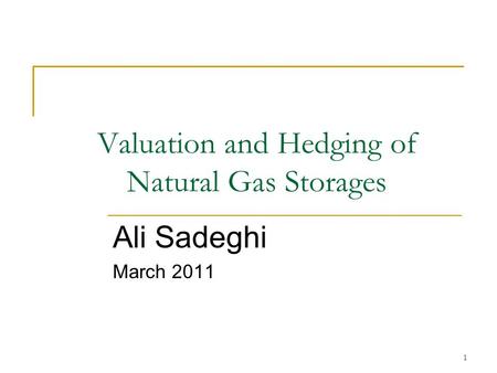 1 Valuation and Hedging of Natural Gas Storages Ali Sadeghi March 2011.