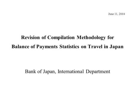 Revision of Compilation Methodology for Balance of Payments Statistics on Travel in Japan Bank of Japan, International Department June 11, 2004.