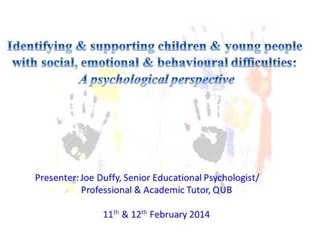 11 th & 12 th February 2014 Presenter: Joe Duffy, Senior Educational Psychologist/ Professional & Academic Tutor, QUB.