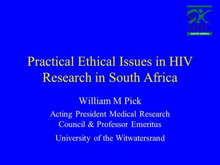 Practical Ethical Issues in HIV Research in South Africa William M Pick Acting President Medical Research Council & Professor Emeritus University of the.