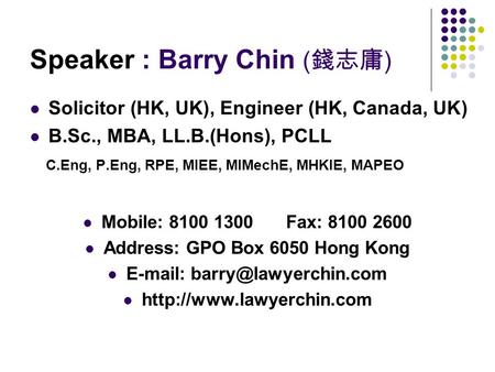 Speaker : Barry Chin ( 錢志庸 ) Solicitor (HK, UK), Engineer (HK, Canada, UK) B.Sc., MBA, LL.B.(Hons), PCLL C.Eng, P.Eng, RPE, MIEE, MIMechE, MHKIE, MAPEO.
